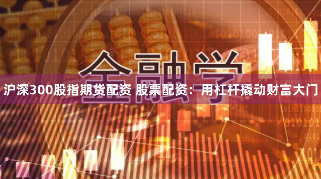 沪深300股指期货配资 股票配资：用杠杆撬动财富大门