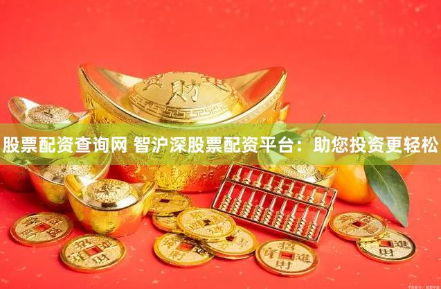 股票配资查询网 智沪深股票配资平台：助您投资更轻松
