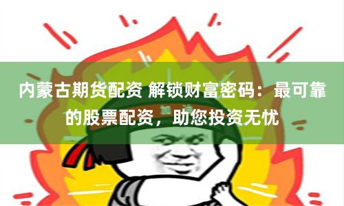 内蒙古期货配资 解锁财富密码：最可靠的股票配资，助您投资无忧