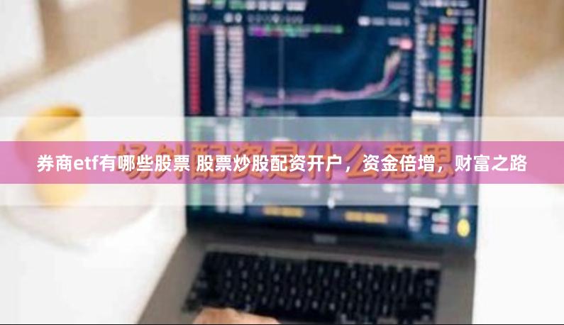 券商etf有哪些股票 股票炒股配资开户，资金倍增，财富之路