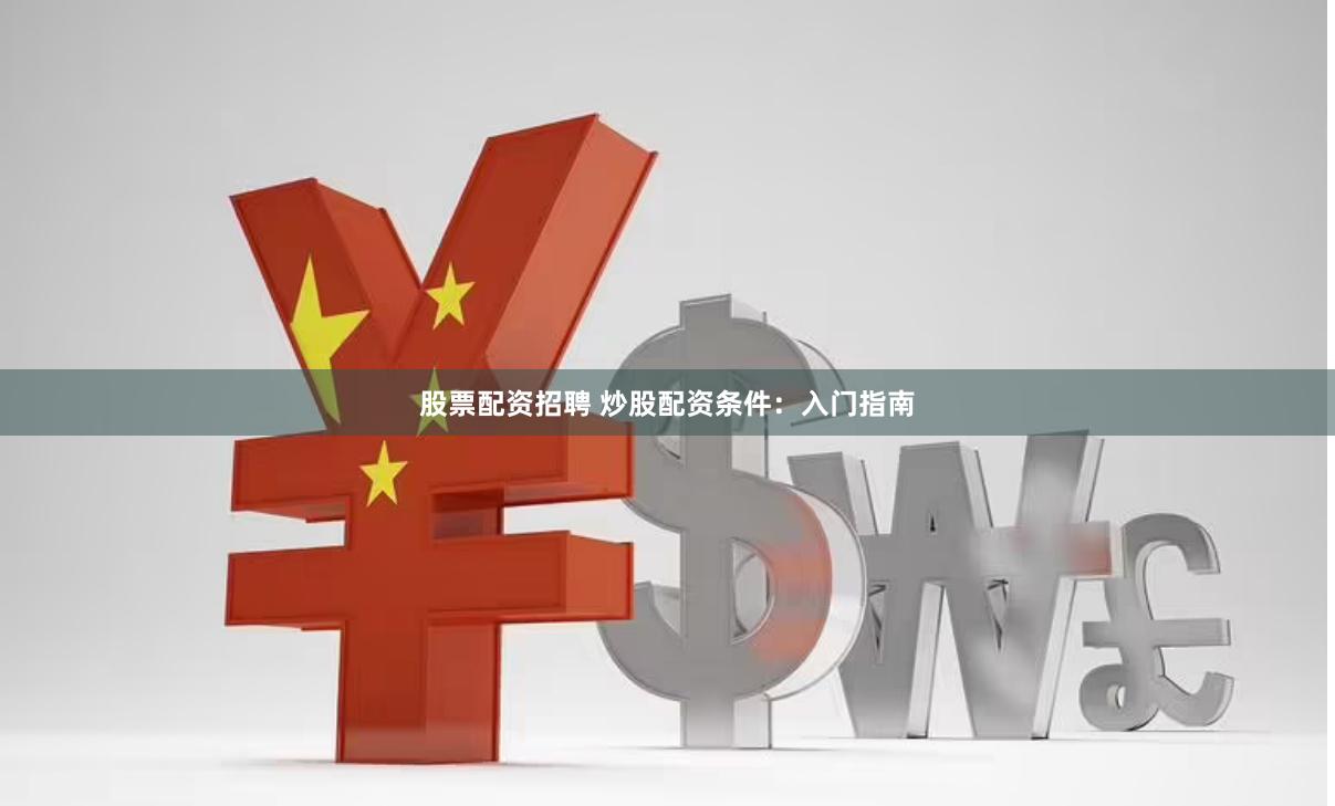 股票配资招聘 炒股配资条件：入门指南