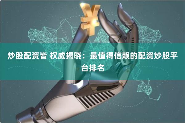 炒股配资皆 权威揭晓：最值得信赖的配资炒股平台排名
