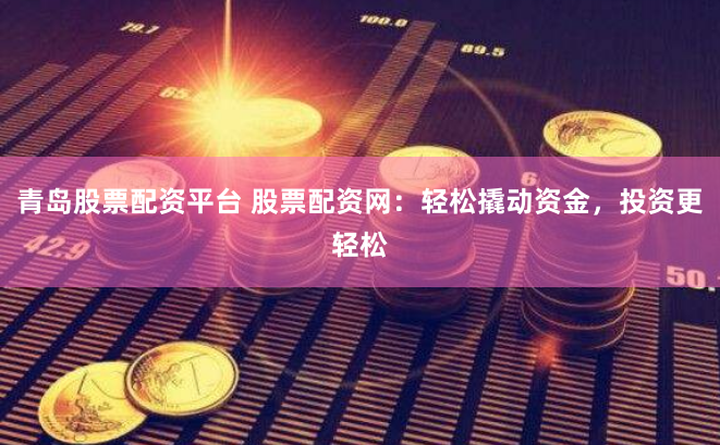 青岛股票配资平台 股票配资网：轻松撬动资金，投资更轻松