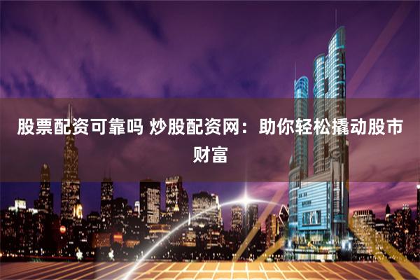 股票配资可靠吗 炒股配资网：助你轻松撬动股市财富