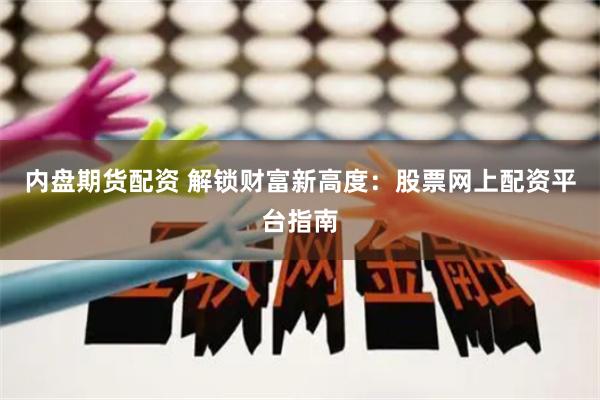 内盘期货配资 解锁财富新高度：股票网上配资平台指南