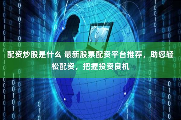 配资炒股是什么 最新股票配资平台推荐，助您轻松配资，把握投资良机