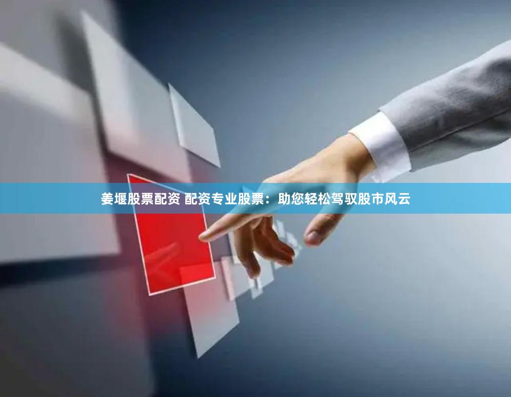 姜堰股票配资 配资专业股票：助您轻松驾驭股市风云