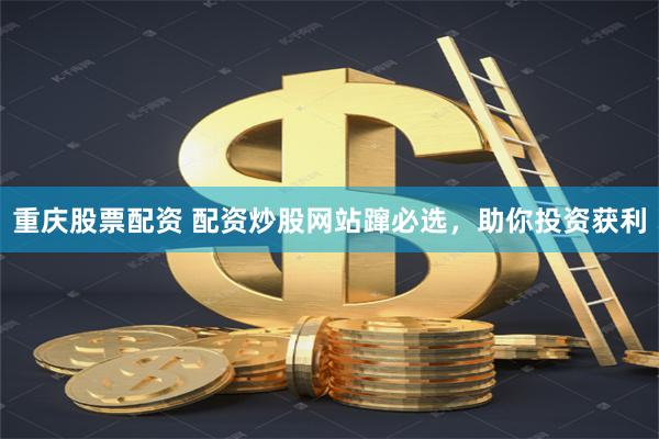 重庆股票配资 配资炒股网站蹿必选，助你投资获利