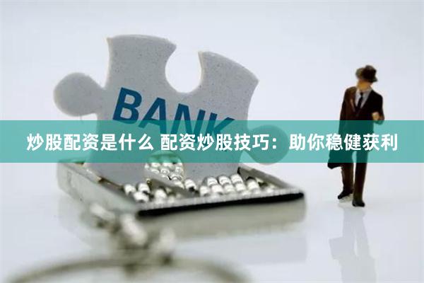 炒股配资是什么 配资炒股技巧：助你稳健获利