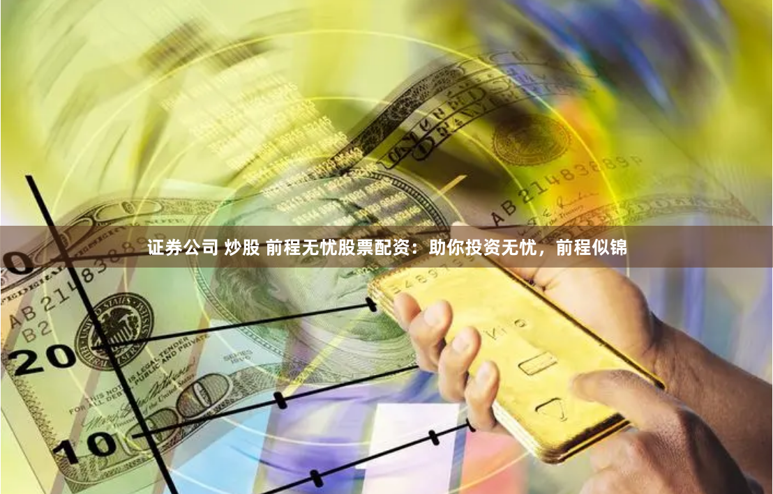证券公司 炒股 前程无忧股票配资：助你投资无忧，前程似锦