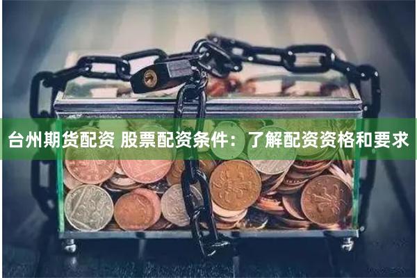 台州期货配资 股票配资条件：了解配资资格和要求