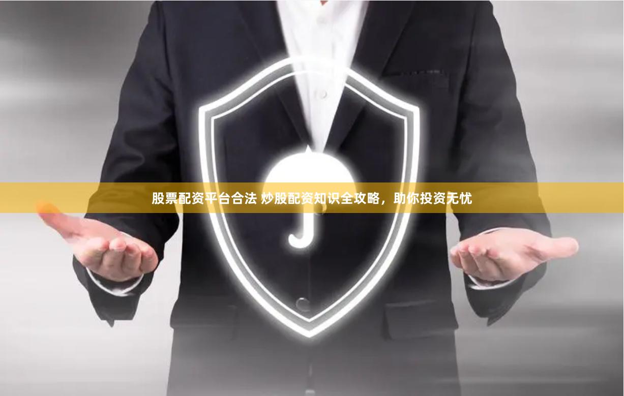 股票配资平台合法 炒股配资知识全攻略，助你投资无忧