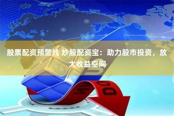 股票配资预警线 炒股配资宝：助力股市投资，放大收益空间