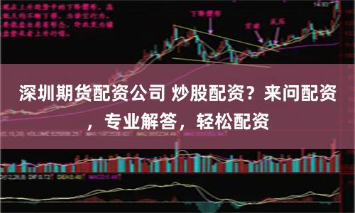 深圳期货配资公司 炒股配资？来问配资，专业解答，轻松配资