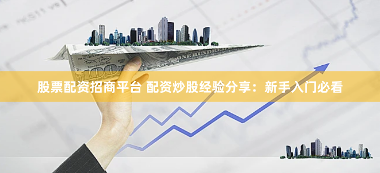 股票配资招商平台 配资炒股经验分享：新手入门必看