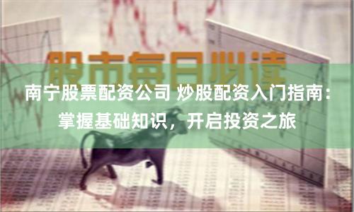 南宁股票配资公司 炒股配资入门指南：掌握基础知识，开启投资之旅