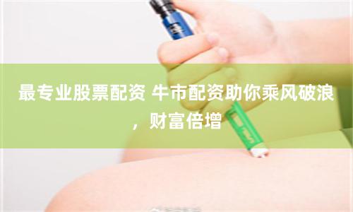 最专业股票配资 牛市配资助你乘风破浪，财富倍增