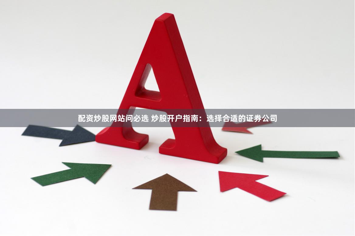 配资炒股网站问必选 炒股开户指南：选择合适的证券公司