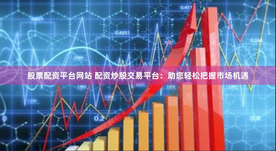 股票配资平台网站 配资炒股交易平台：助您轻松把握市场机遇