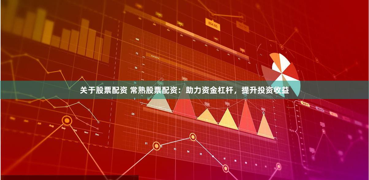 关于股票配资 常熟股票配资：助力资金杠杆，提升投资收益