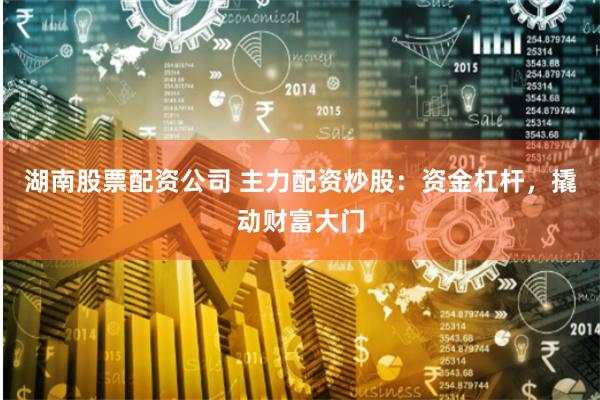 湖南股票配资公司 主力配资炒股：资金杠杆，撬动财富大门