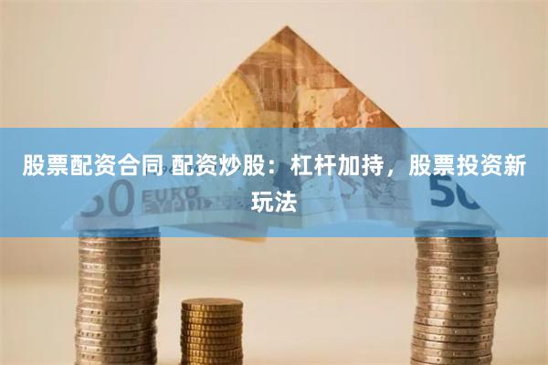 股票配资合同 配资炒股：杠杆加持，股票投资新玩法
