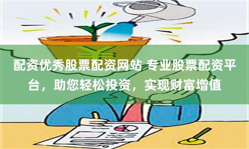 配资优秀股票配资网站 专业股票配资平台，助您轻松投资，实现财富增值