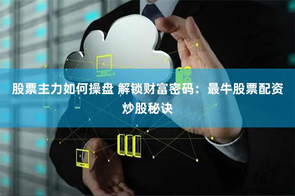 股票主力如何操盘 解锁财富密码：最牛股票配资炒股秘诀