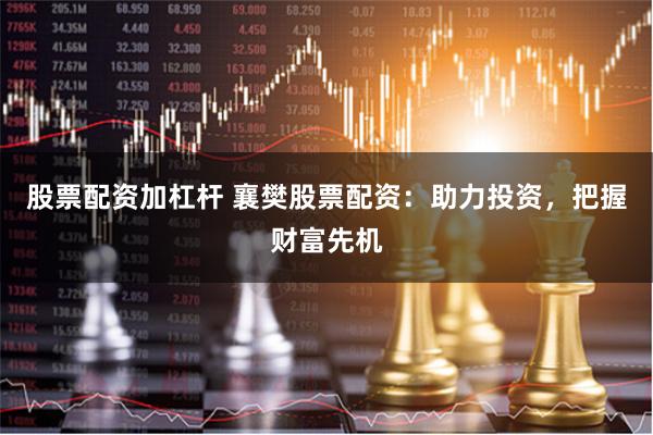股票配资加杠杆 襄樊股票配资：助力投资，把握财富先机