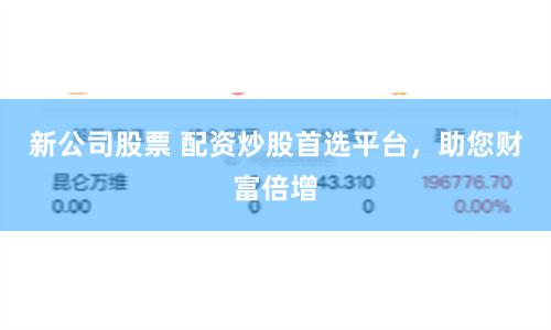 新公司股票 配资炒股首选平台，助您财富倍增