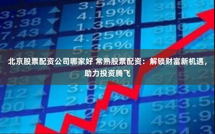 北京股票配资公司哪家好 常熟股票配资：解锁财富新机遇，助力投资腾飞
