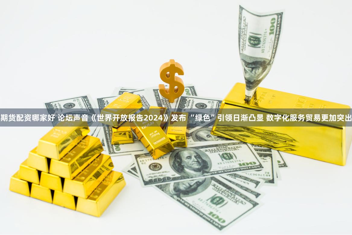 期货配资哪家好 论坛声音《世界开放报告2024》发布 “绿色”引领日渐凸显 数字化服务贸易更加突出