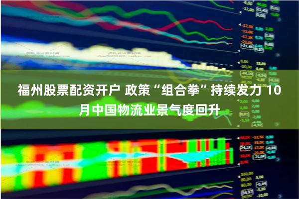 福州股票配资开户 政策“组合拳”持续发力 10月中国物流业景气度回升