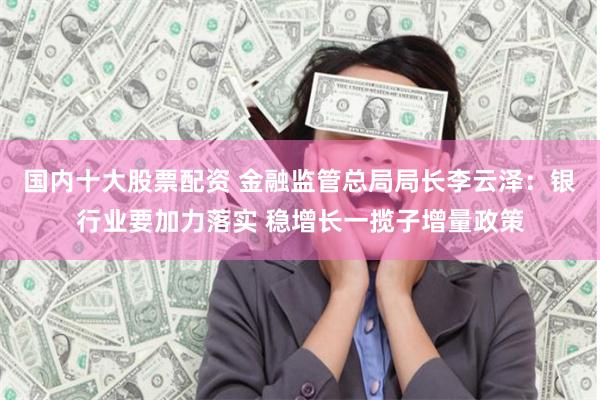 国内十大股票配资 金融监管总局局长李云泽：银行业要加力落实 稳增长一揽子增量政策
