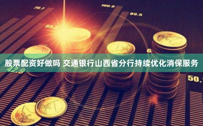 股票配资好做吗 交通银行山西省分行持续优化消保服务