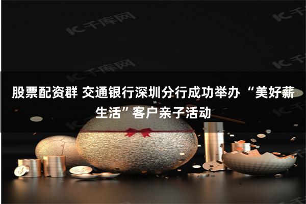 股票配资群 交通银行深圳分行成功举办 “美好薪生活”客户亲子活动