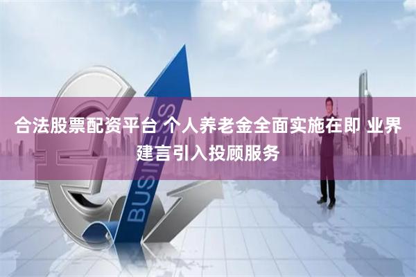 合法股票配资平台 个人养老金全面实施在即 业界建言引入投顾服务
