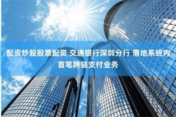 配资炒股股票配资 交通银行深圳分行 落地系统内首笔跨链支付业务
