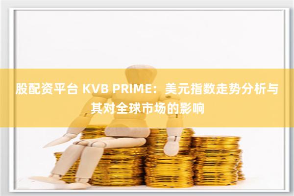 股配资平台 KVB PRIME：美元指数走势分析与其对全球市场的影响