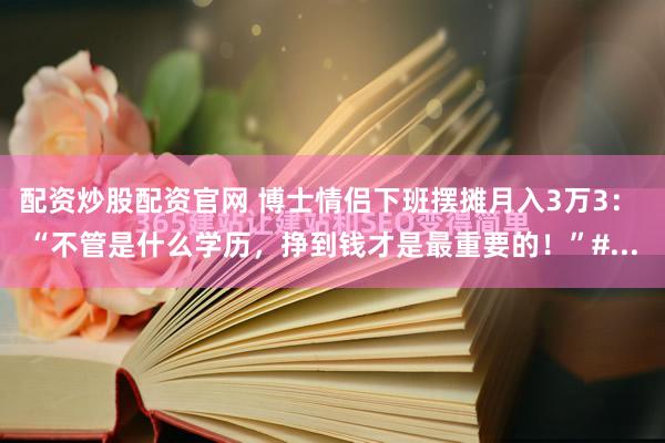 配资炒股配资官网 博士情侣下班摆摊月入3万3： “不管是什么学历，挣到钱才是最重要的！”#...