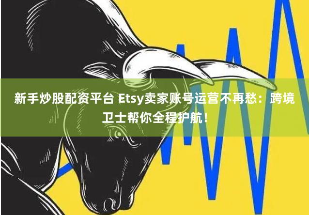 新手炒股配资平台 Etsy卖家账号运营不再愁：跨境卫士帮你全程护航！