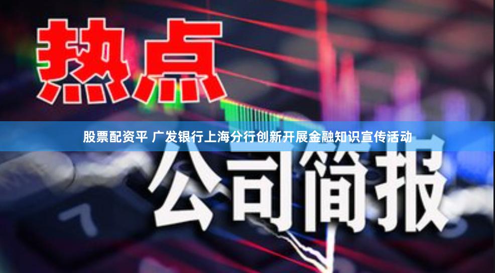 股票配资平 广发银行上海分行创新开展金融知识宣传活动