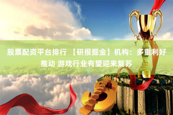 股票配资平台排行 【研报掘金】机构：多重利好推动 游戏行业有望迎来复苏
