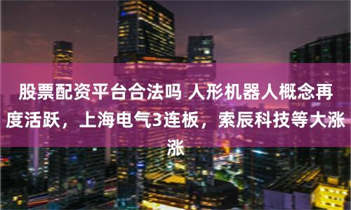 股票配资平台合法吗 人形机器人概念再度活跃，上海电气3连板，索辰科技等大涨