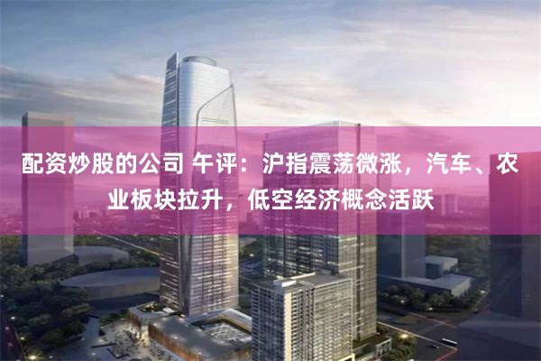 配资炒股的公司 午评：沪指震荡微涨，汽车、农业板块拉升，低空经济概念活跃