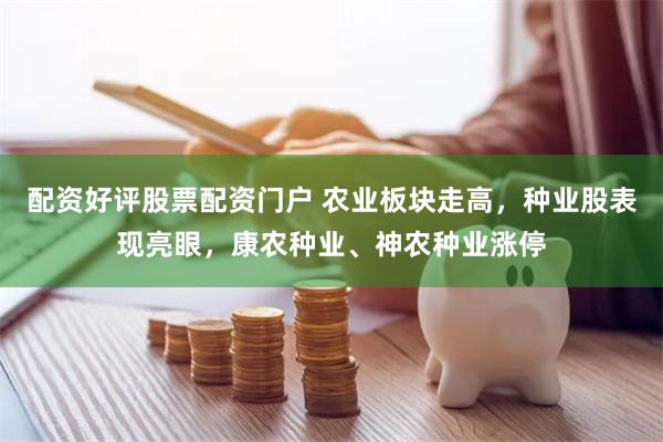 配资好评股票配资门户 农业板块走高，种业股表现亮眼，康农种业、神农种业涨停