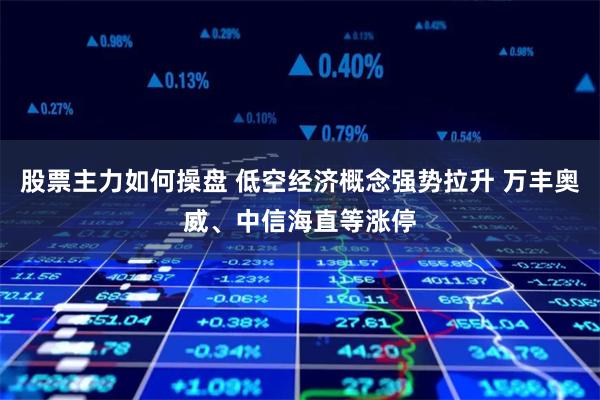 股票主力如何操盘 低空经济概念强势拉升 万丰奥威、中信海直等涨停