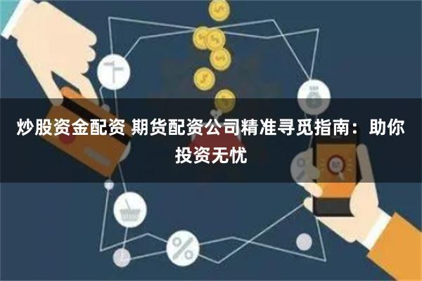 炒股资金配资 期货配资公司精准寻觅指南：助你投资无忧