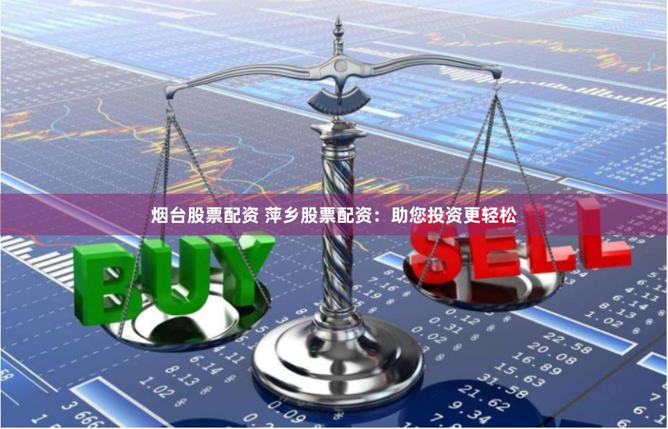 烟台股票配资 萍乡股票配资：助您投资更轻松