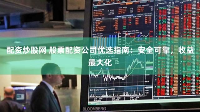 配资炒股网 股票配资公司优选指南：安全可靠，收益最大化